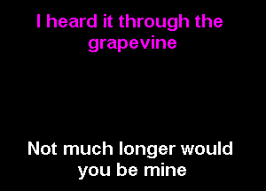 I heard it through the
grapevine

Not much longer would
you be mine
