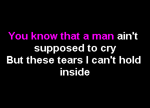 You know that a man ain't
supposed to cry

But these tears I can't hold
inside