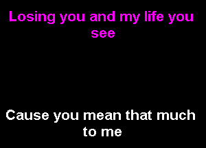 Losing you and my life you
see

Cause you mean that much
to me