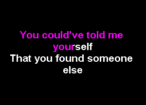 You could've told me
yourself

That you found someone
else