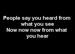 People say you heard from
what you see

Now now now from what
you hear