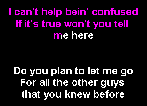 I can't help bein' confused
If it's true won't you tell
me here

Do you plan to let me go
For all the other guys
that you knew before