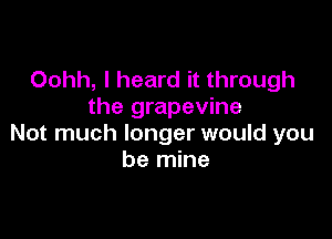 Oohh, I heard it through
the grapevine

Not much longer would you
be mine