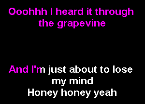 Ooohhh I heard it through
the grapevine

And I'm just about to lose
my mind
Honey honey yeah