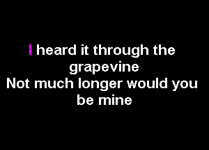 I heard it through the
grapevine

Not much longer would you
be mine