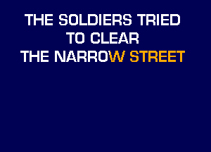 THE SOLDIERS TRIED
TO CLEAR
THE NARROW STREET