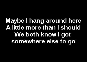 Maybe I hang around here
A little more than I should
We both know I got
somewhere else to go