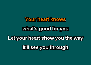 Your heart knows

what's good for you

Let your heart show you the way

It'll see you through