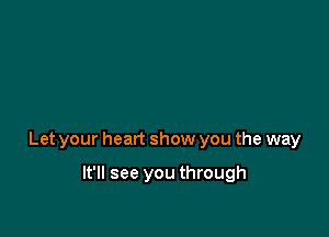 Let your heart show you the way

It'll see you through