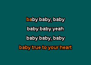 baby baby, baby
baby baby yeah
baby baby, baby

baby true to your heart