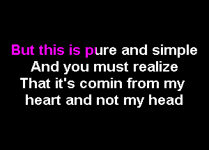 But this is pure and simple
And you must realize
That it's comin from my
heart and not my head