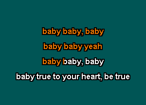 baby baby, baby
baby baby yeah

baby baby. baby

baby true to your heart, be true