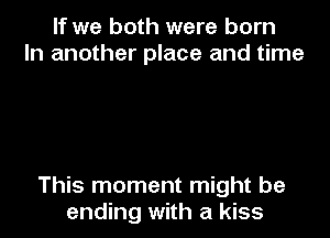 If we both were born
In another place and time

This moment might be
ending with a kiss