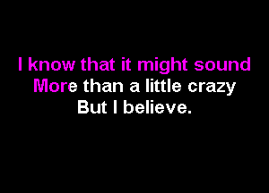lknowthathn ghtsound
More than a little crazy

But I believe.