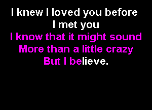 I knew I loved you before
linetyou
lknowthathn ghtsound
More than a little crazy

But I believe.