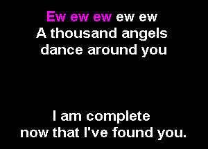 Ew ew ew ew ew
A thousand angels
dance around you

I am complete
now that I've found you.
