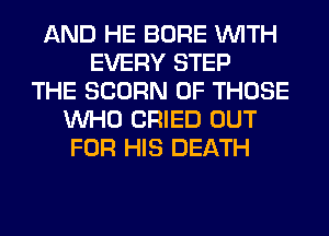 AND HE BORE WITH
EVERY STEP
THE SCORN OF THOSE
WHO CRIED OUT
FOR HIS DEATH