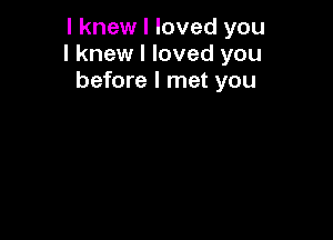 I knew I loved you
I knew I loved you
before I met you