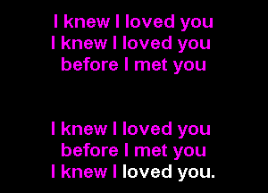 I knew I loved you
I knew I loved you
before I met you

I knew I loved you
before I met you
I knew I loved you.