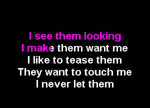 I see them looking
I make them want me
I like to tease them
They want to touch me

I never let them I