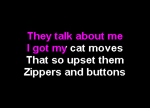 They talk about me
I got my cat moves

That so upset them
Zippers and buttons