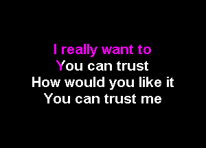 I really want to
You can trust

How would you like it
You can trust me