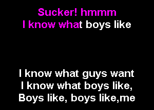 Sucker! hmmm
I know what boys like

I know what guys want
I know what boys like,
Boys like, boys Iike,me