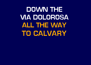 DOWN THE
VIA DOLOROSA
ALL THE WAY

TO CALVARY