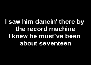 I saw him dancin' there by
the record machine

I knew he must've been
about seventeen