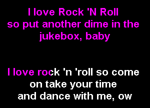 I love Rock 'N Roll
so put another dime in the
iukebox,baby

I love rock 'n 'roll 50 come
on take your time
and dance with me, ow