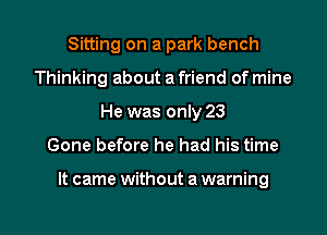 Sitting on a park bench
Thinking about a friend of mine
He was only 23

Gone before he had his time

It came without a warning

g