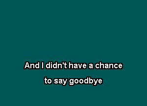 And I didn't have a chance

to say goodbye