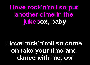 I love rock'n'roll so put
another dime in the
iukebox,baby

I love rock'n'roll so come
on take your time and
dance with me, ow