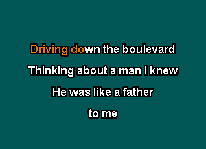 Driving down the boulevard

Thinking about a man I knew

He was like a father

to me