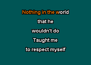 Nothing in the world
that he
wouldn't do

Taught me

to respect myself