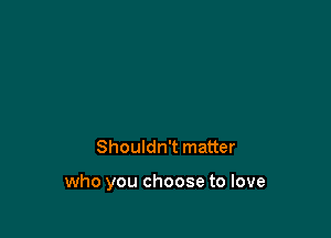 Shouldn't matter

who you choose to love