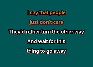 lsay that people
just don't care
They'd rather turn the other way
And wait for this

thing to go away