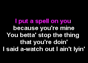 I put a spell on you
because you're mine
You betta' stop the thing
that you're doin'

I said a-watch out I ain't Iyin'