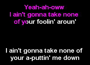 Yeah-ah-oww
I ain't gonna take none
of your foolin' aroun'

I ain't gonna take none of
your a-puttin' me down