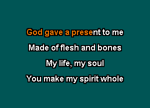 God gave a present to me
Made off1esh and bones

My life, my soul

You make my spirit whole