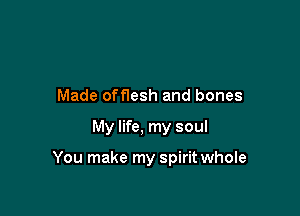 Made off1esh and bones

My life, my soul

You make my spirit whole