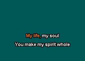 My life, my soul

You make my spirit whole