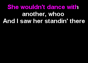 She wouldn't dance with
another, whoo
And I saw her standin' there