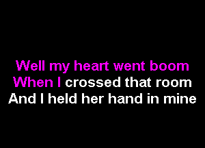 Well my heart went boom

When I crossed that room
And I held her hand in mine