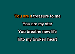 You are a treasure to me

You are my star

You breathe new life

Into my broken heart