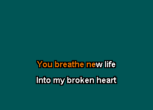 You breathe new life

Into my broken heart