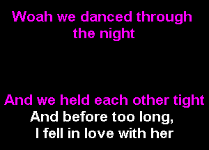 Woah we danced through
the night

And we held each other tight
And before too long,
I fell in love with her