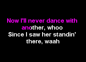 Now I'll never dance with
another, whoo

Since I saw her standin'
there, waah