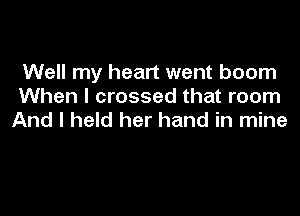 Well my heart went boom
When I crossed that room

And I held her hand in mine