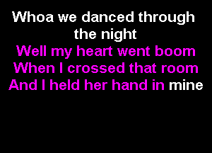 Whoa we danced through
the night
Well my heart went boom
When I crossed that room
And I held her hand in mine
